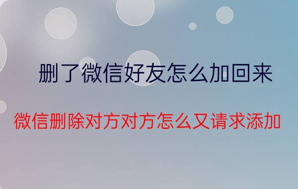 删了微信好友怎么加回来 微信删除对方对方怎么又请求添加？